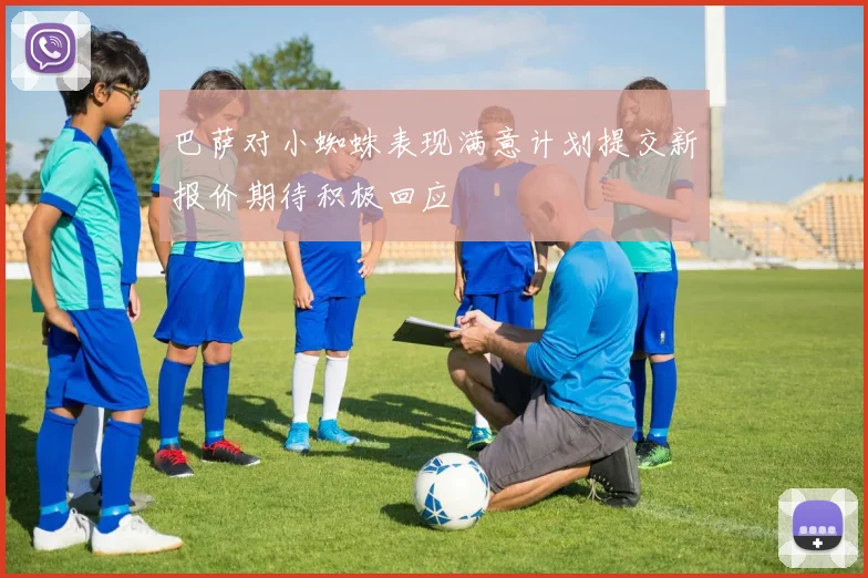 巴萨对小蜘蛛表现满意计划提交新报价期待积极回应