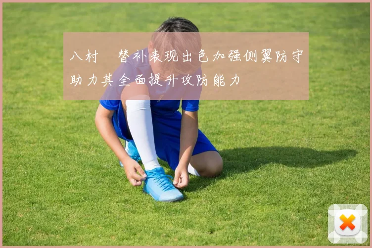 八村塁替补表现出色加强侧翼防守助力其全面提升攻防能力