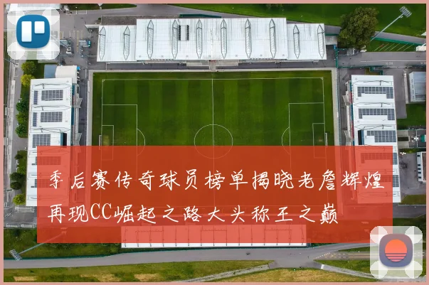季后赛传奇球员榜单揭晓老詹辉煌再现CC崛起之路大头称王之巅