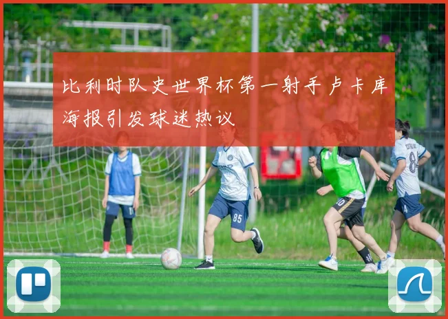 比利时队史世界杯第一射手卢卡库海报引发球迷热议