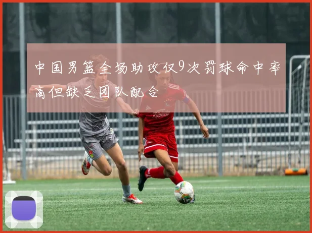中国男篮全场助攻仅9次罚球命中率高但缺乏团队配合