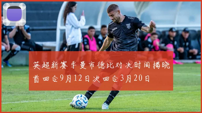 英超新赛季曼市德比对决时间揭晓首回合9月12日次回合3月20日