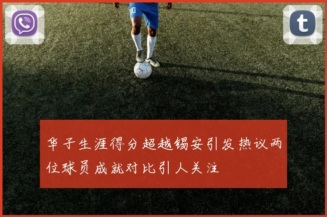 华子生涯得分超越锡安引发热议两位球员成就对比引人关注