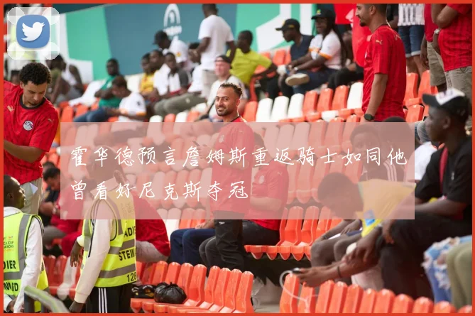 霍华德预言詹姆斯重返骑士如同他曾看好尼克斯夺冠