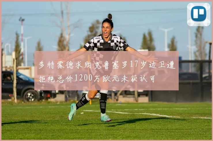多特蒙德求购克鲁塞罗17岁边卫遭拒绝总价1200万欧元未获认可