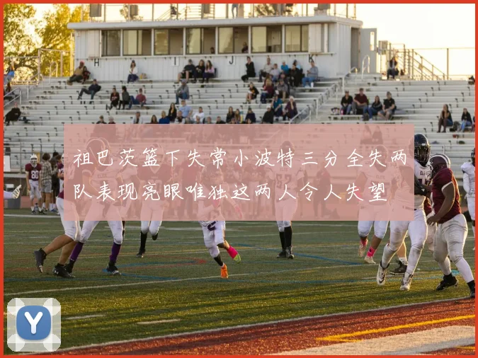 祖巴茨篮下失常小波特三分全失两队表现亮眼唯独这两人令人失望