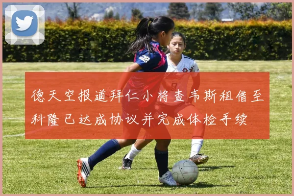 德天空报道拜仁小将查韦斯租借至科隆已达成协议并完成体检手续