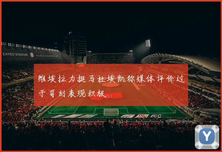 维埃拉力挺马杜埃凯称媒体评价过于苛刻表现积极