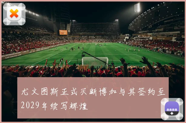 尤文图斯正式买断博加与其签约至2029年续写辉煌