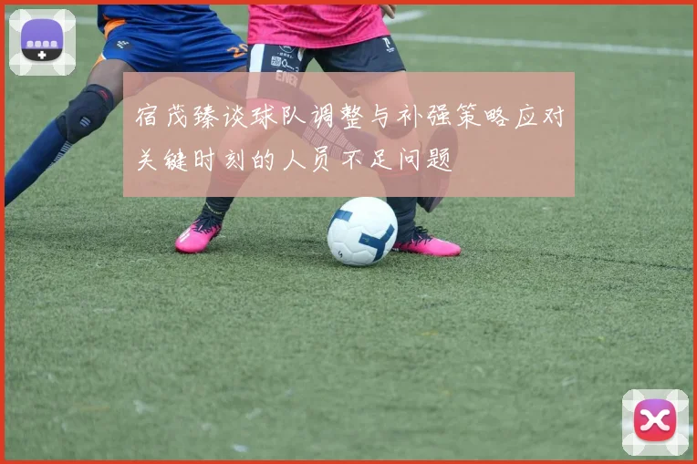 宿茂臻谈球队调整与补强策略应对关键时刻的人员不足问题