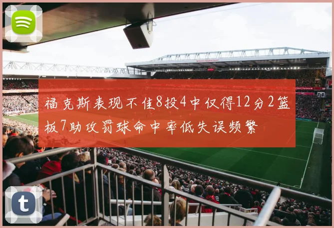 福克斯表现不佳8投4中仅得12分2篮板7助攻罚球命中率低失误频繁