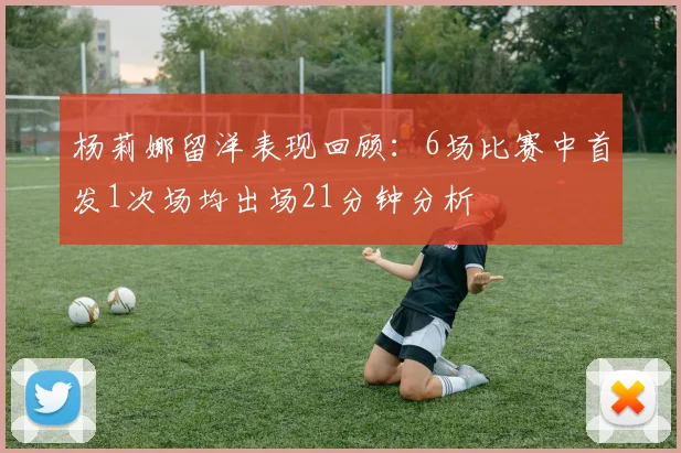 杨莉娜留洋表现回顾：6场比赛中首发1次场均出场21分钟分析