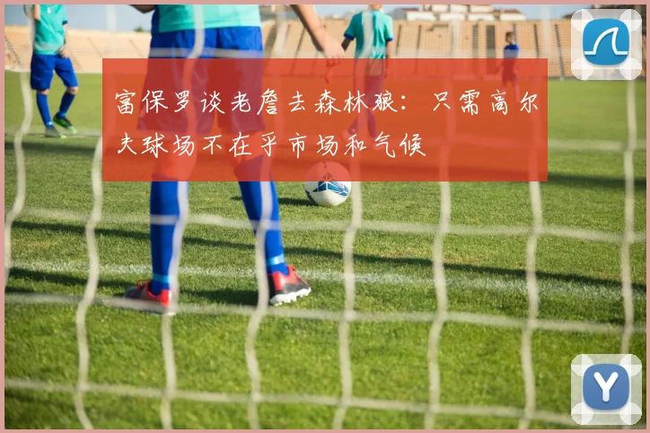 富保罗谈老詹去森林狼：只需高尔夫球场不在乎市场和气候