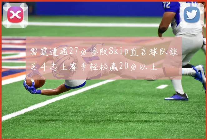 雷霆遭遇27分惨败Skip直言球队缺乏斗志上赛季轻松赢20分以上