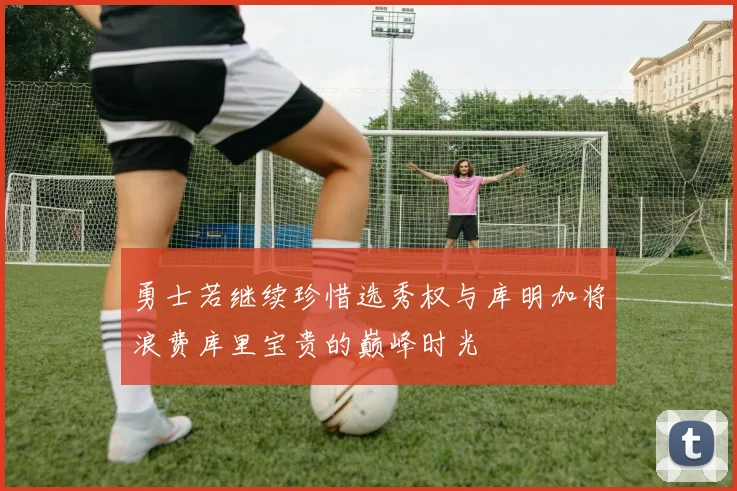 勇士若继续珍惜选秀权与库明加将浪费库里宝贵的巅峰时光