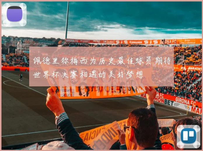 佩德里称梅西为历史最佳球员期待世界杯决赛相遇的美好梦想