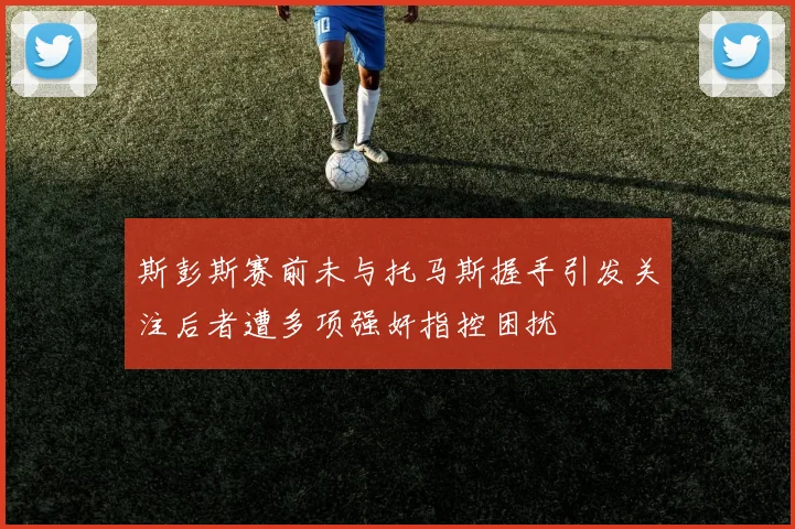 斯彭斯赛前未与托马斯握手引发关注后者遭多项强奸指控困扰