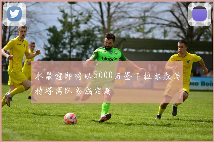 水晶宫即将以5000万签下拉尔森马特塔离队或成定局
