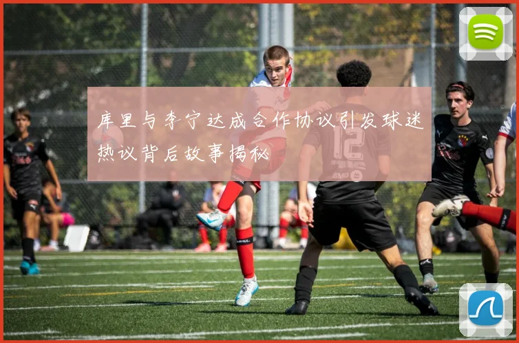 库里与李宁达成合作协议引发球迷热议背后故事揭秘