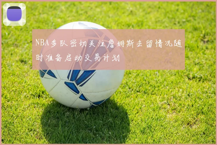 NBA多队密切关注詹姆斯去留情况随时准备启动交易计划