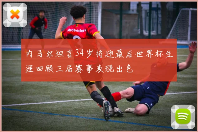 内马尔坦言34岁将迎最后世界杯生涯回顾三届赛事表现出色