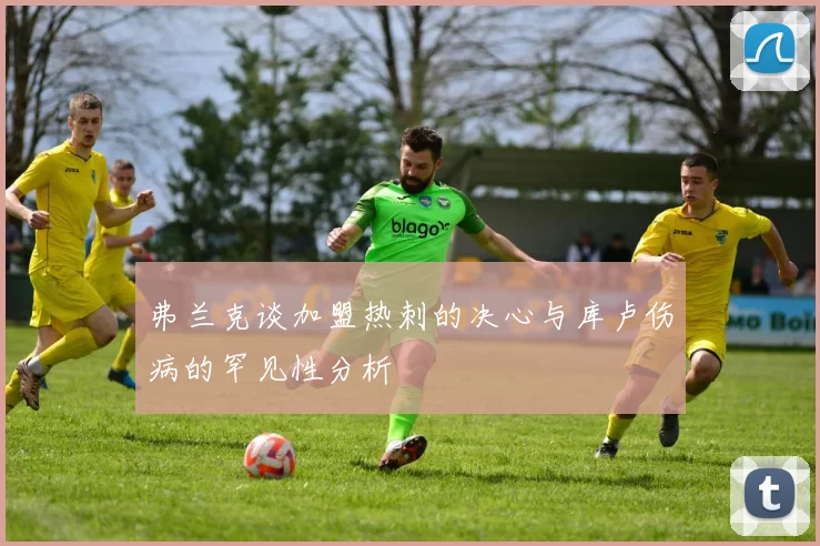 弗兰克谈加盟热刺的决心与库卢伤病的罕见性分析